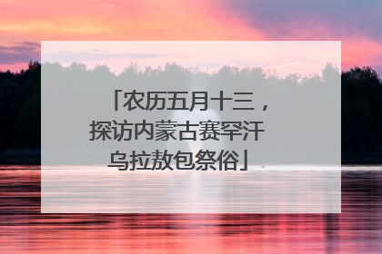 农历五月十三，探访内蒙古赛罕汗乌拉敖包祭俗